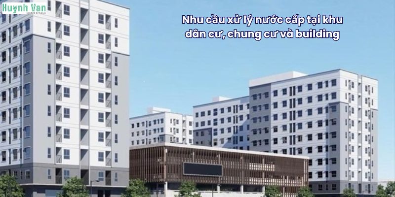 Nhu cầu xử lý nước cấp tại khu dân cư, chung cư và building