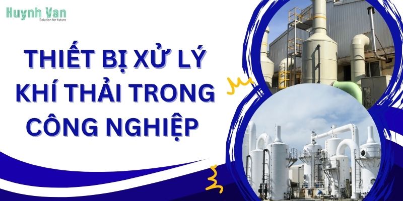 Thiết bị xử lý khí thải trong công nghiệp và giải pháp hiện đại từ Huỳnh Văn Solution