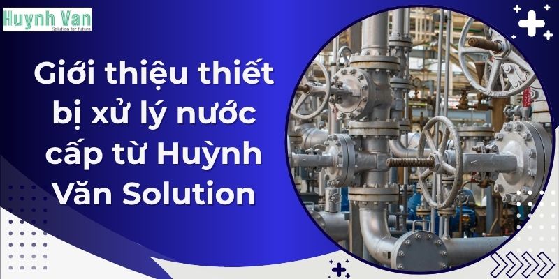 Giới thiệu thiết bị xử lý nước cấp từ Huỳnh Văn Solution