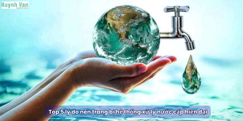 Top 5 lý do nên trang bị hệ thống xử lý nước cấp hiện đại