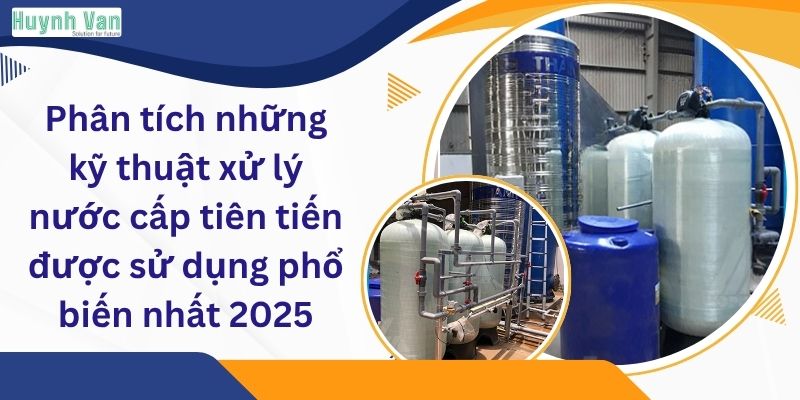 Phân tích những kỹ thuật xử lý nước cấp tiên tiến được sử dụng phổ biến nhất 2025