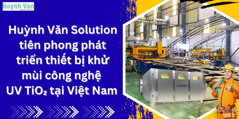 Huỳnh Văn Solution tiên phong phát triển thiết bị khử mùi công nghệ UV-TiO₂ tại Việt Nam