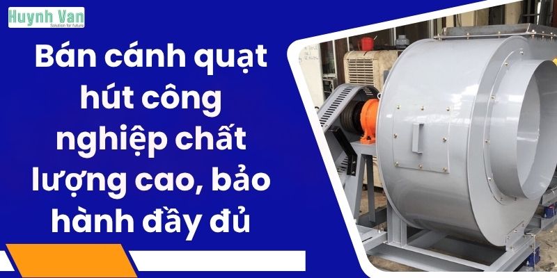 Bán cánh quạt hút công nghiệp chất lượng cao, bảo hành đầy đủ