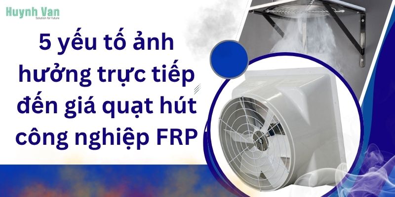 5 yếu tố ảnh hưởng trực tiếp đến giá quạt hút công nghiệp FRP