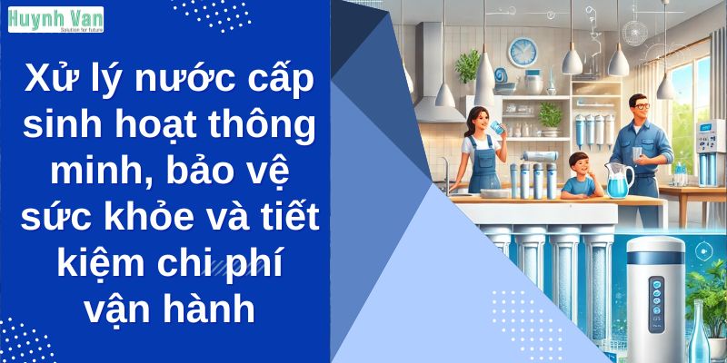 Xử lý nước cấp sinh hoạt thông minh, bảo vệ sức khỏe và tiết kiệm chi phí vận hành