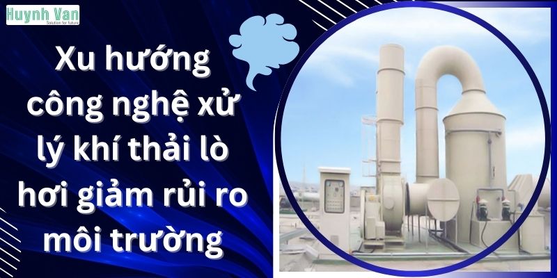 Xu hướng công nghệ xử lý khí thải lò hơi giảm rủi ro môi trường