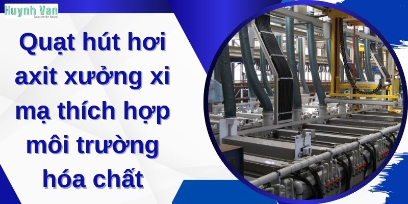 Quạt hút hơi axit xưởng xi mạ thích hợp môi trường hóa chất