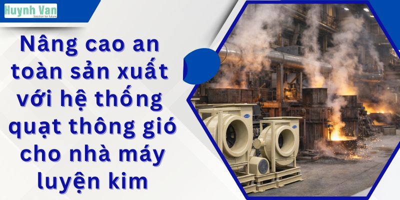 Nâng cao an toàn sản xuất với hệ thống quạt thông gió cho nhà máy luyện kim