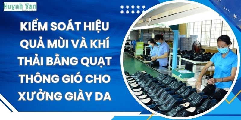 Kiểm soát hiệu quả mùi và khí thải bằng quạt thông gió cho xưởng giày da