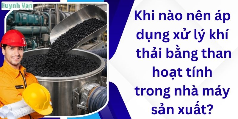 Khi nào nên áp dụng xử lý khí thải bằng than hoạt tính trong nhà máy sản xuất?
