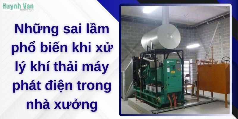 Những sai lầm phổ biến khi xử lý khí thải máy phát điện trong nhà xưởng